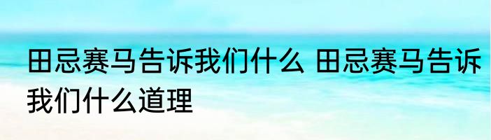 田忌赛马告诉我们什么 田忌赛马告诉我们什么道理