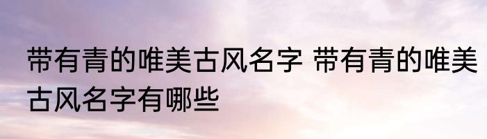 带有青的唯美古风名字 带有青的唯美古风名字有哪些
