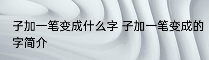 子加一笔变成什么字 子加一笔变成的字简介
