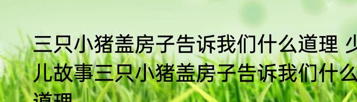 三只小猪盖房子告诉我们什么道理 少儿故事三只小猪盖房子告诉我们什么道理