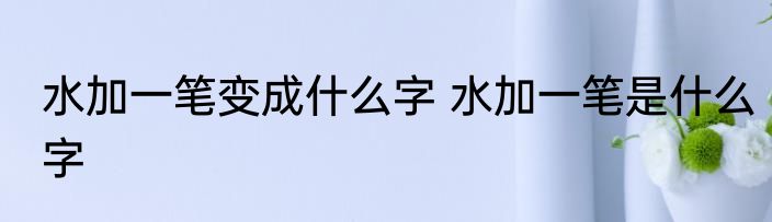 水加一笔变成什么字 水加一笔是什么字