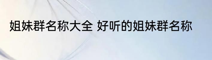 姐妹群名称大全 好听的姐妹群名称