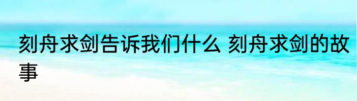 刻舟求剑告诉我们什么 刻舟求剑的故事