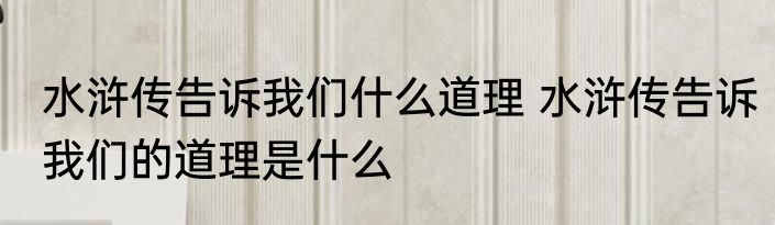 水浒传告诉我们什么道理 水浒传告诉我们的道理是什么