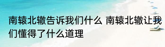 南辕北辙告诉我们什么 南辕北辙让我们懂得了什么道理