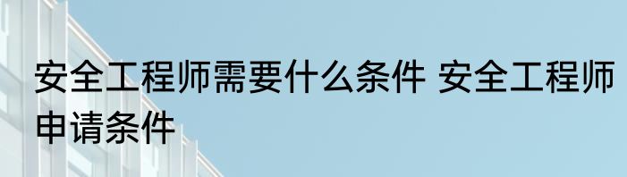 安全工程师需要什么条件 安全工程师申请条件