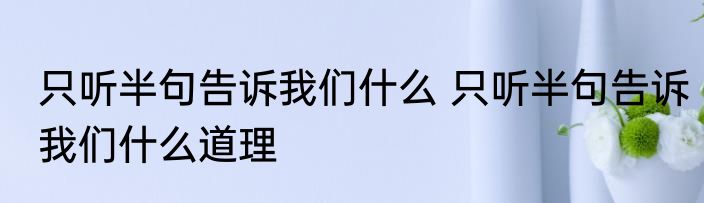 只听半句告诉我们什么 只听半句告诉我们什么道理