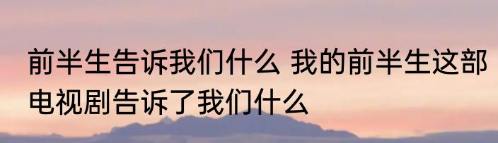 前半生告诉我们什么 我的前半生这部电视剧告诉了我们什么