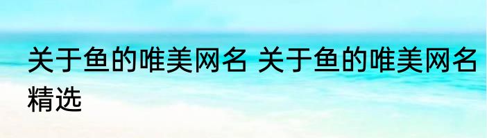 关于鱼的唯美网名 关于鱼的唯美网名精选