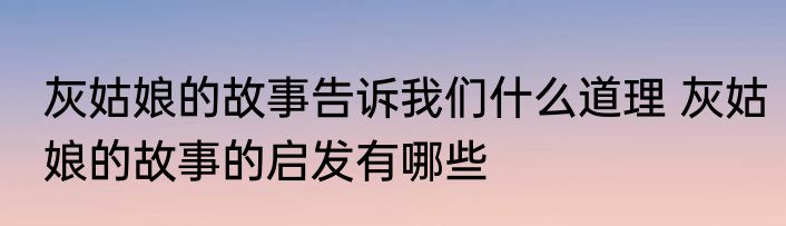 灰姑娘的故事告诉我们什么道理 灰姑娘的故事的启发有哪些