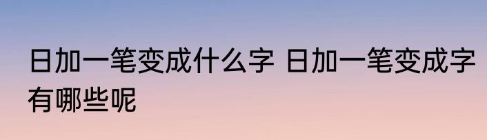 日加一笔变成什么字 日加一笔变成字有哪些呢