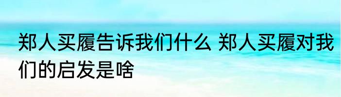 郑人买履告诉我们什么 郑人买履对我们的启发是啥