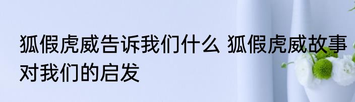 狐假虎威告诉我们什么 狐假虎威故事对我们的启发