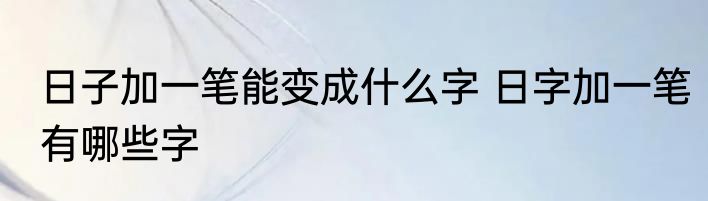 日子加一笔能变成什么字 日字加一笔有哪些字