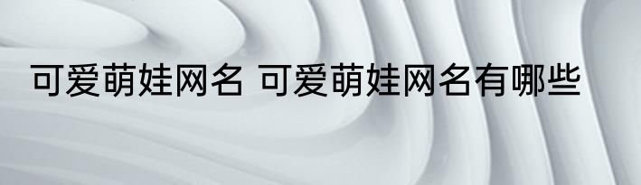 可爱萌娃网名 可爱萌娃网名有哪些