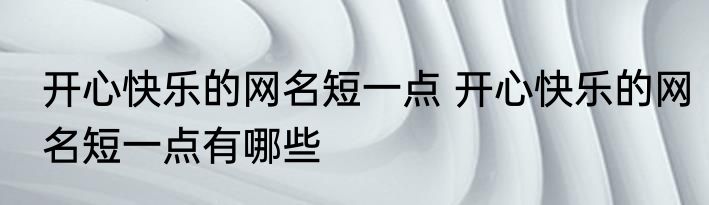 开心快乐的网名短一点 开心快乐的网名短一点有哪些