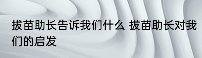 拔苗助长告诉我们什么 拔苗助长对我们的启发