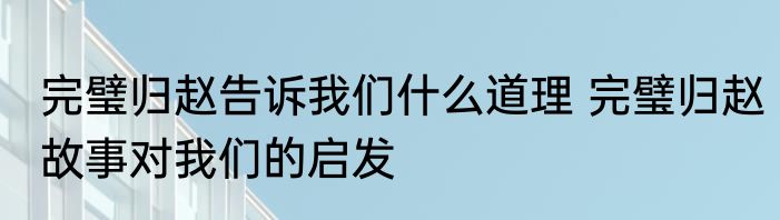 完璧归赵告诉我们什么道理 完璧归赵故事对我们的启发