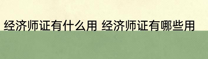 经济师证有什么用 经济师证有哪些用