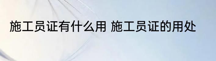 施工员证有什么用 施工员证的用处