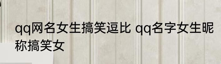 qq网名女生搞笑逗比 qq名字女生昵称搞笑女