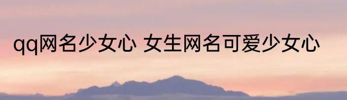 qq网名少女心 女生网名可爱少女心