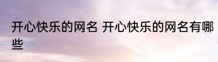 开心快乐的网名 开心快乐的网名有哪些