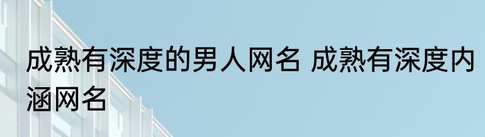 成熟有深度的男人网名 成熟有深度内涵网名