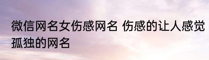 微信网名女伤感网名 伤感的让人感觉孤独的网名