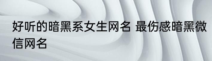 好听的暗黑系女生网名 最伤感暗黑微信网名