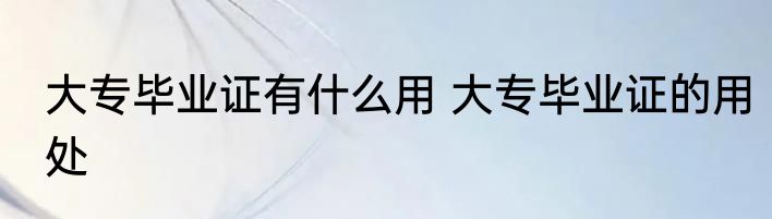 大专毕业证有什么用 大专毕业证的用处