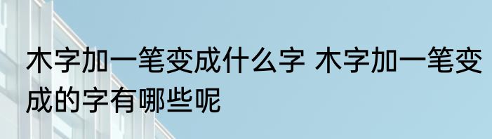 木字加一笔变成什么字 木字加一笔变成的字有哪些呢