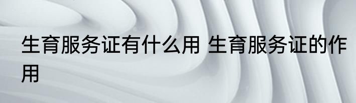 生育服务证有什么用 生育服务证的作用