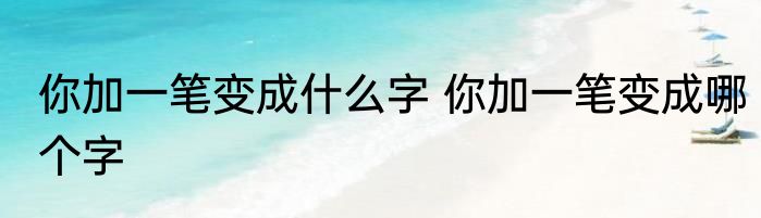 你加一笔变成什么字 你加一笔变成哪个字