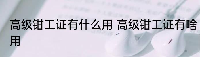 高级钳工证有什么用 高级钳工证有啥用