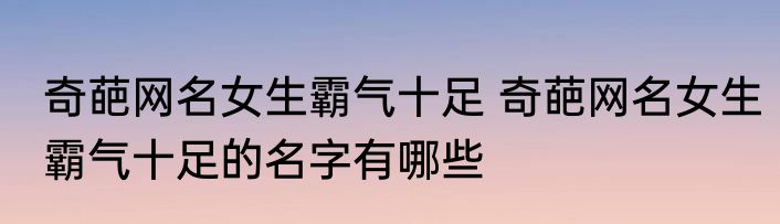奇葩网名女生霸气十足 奇葩网名女生霸气十足的名字有哪些