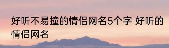 好听不易撞的情侣网名5个字 好听的情侣网名
