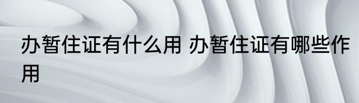 办暂住证有什么用 办暂住证有哪些作用