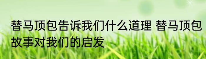 替马顶包告诉我们什么道理 替马顶包故事对我们的启发