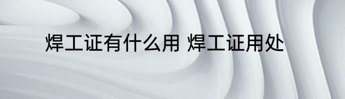 焊工证有什么用 焊工证用处