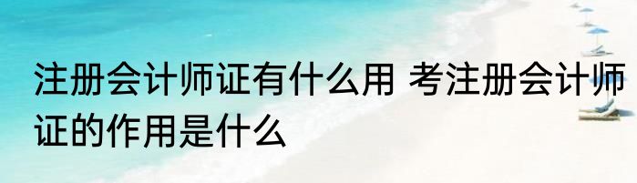 注册会计师证有什么用 考注册会计师证的作用是什么