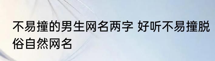 不易撞的男生网名两字 好听不易撞脱俗自然网名
