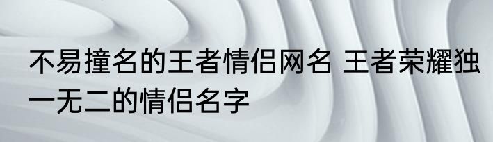 不易撞名的王者情侣网名 王者荣耀独一无二的情侣名字