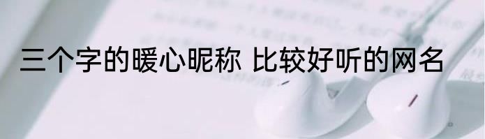 三个字的暖心昵称 比较好听的网名