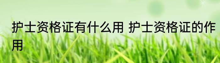 护士资格证有什么用 护士资格证的作用