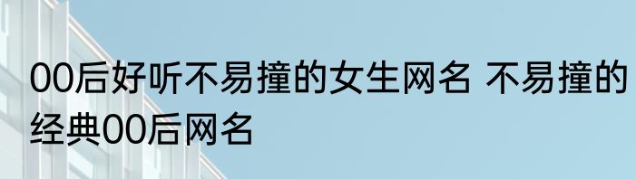 00后好听不易撞的女生网名 不易撞的经典00后网名