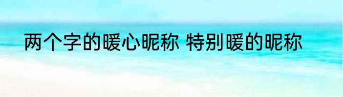 两个字的暖心昵称 特别暖的昵称