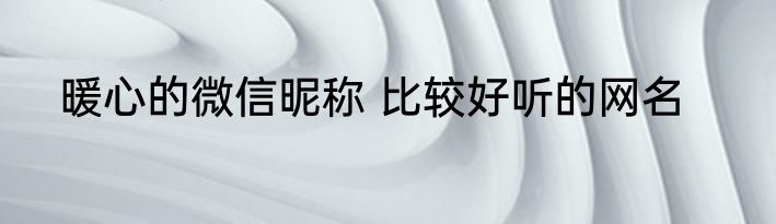 暖心的微信昵称 比较好听的网名