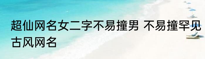 超仙网名女二字不易撞男 不易撞罕见古风网名
