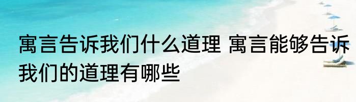 寓言告诉我们什么道理 寓言能够告诉我们的道理有哪些